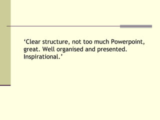 ‘Clear structure, not too much Powerpoint,
great. Well organised and presented.
Inspirational.’
 