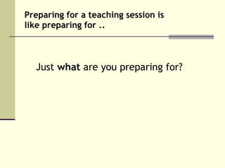 Preparing for a teaching session is
like preparing for ..



  Just what are you preparing for?
 