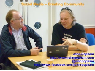 Social Media – Creating Community




                              John Popham
                http://www.johnpopham.com
                              @johnpopham
      http://www.facebook.com/johnrpopham
 