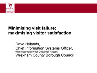 Minimising visit failure;  maximising visitor satisfaction Dave Hylands,  Chief Information Systems Officer,  with responsibility for Customer Access Wrexham County Borough Council 