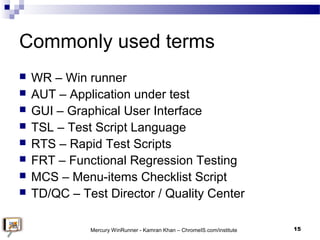 Commonly used terms
 WR – Win runner
 AUT – Application under test
 GUI – Graphical User Interface
 TSL – Test Script ...