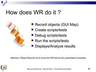 How does WR do it ?
 Record objects (GUI Map)
 Create scripts/tests
 Debug scripts/tests
 Run the scripts/tests
 Disp...