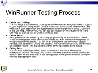 WinRunner Testing Process
 Create the GUI Map
The first stage is to create the GUI map so WinRunner can recognize the GUI...