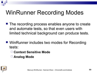 WinRunner Recording Modes
 The recording process enables anyone to create
and automate tests, so that even users with
lim...