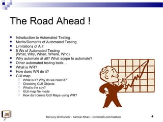 The Road Ahead !
 Introduction to Automated Testing
 Merits/Demerits of Automated Testing
 Limitations of A.T
 5 Ws of...