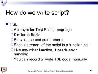 How do we write script?
 TSL
Acronym for Test Script Language
Similar to Basic
Easy to use and comprehend
Each statem...