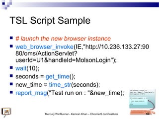 TSL Script Sample
 # launch the new browser instance
 web_browser_invoke(IE,"http://10.236.133.27:90
80/oms/ActionServle...
