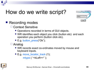 How do we write script?
 Recording modes
 Context Sensitive
 Operations recorded in terms of GUI objects.
 WR identifi...