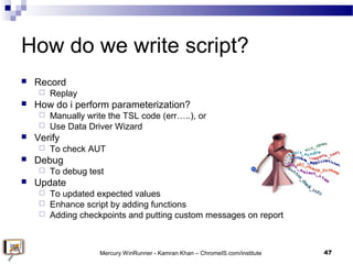 How do we write script?
 Record
 Replay
 How do i perform parameterization?
 Manually write the TSL code (err…..), or
...