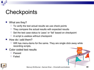 Checkpoints
 What are they?
 To verify the test actual results we use check points
 They compare the actual results wit...