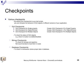 Checkpoints
 Various checkpoints
- By adding GUI checkpoints to your test scripts,
you can compare the behavior of GUI ob...