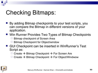 Checking Bitmaps:
 By adding Bitmap checkpoints to your test scripts, you
can compare the Bitmap in different versions of...