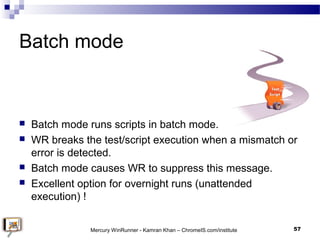 Batch mode
 Batch mode runs scripts in batch mode.
 WR breaks the test/script execution when a mismatch or
error is dete...
