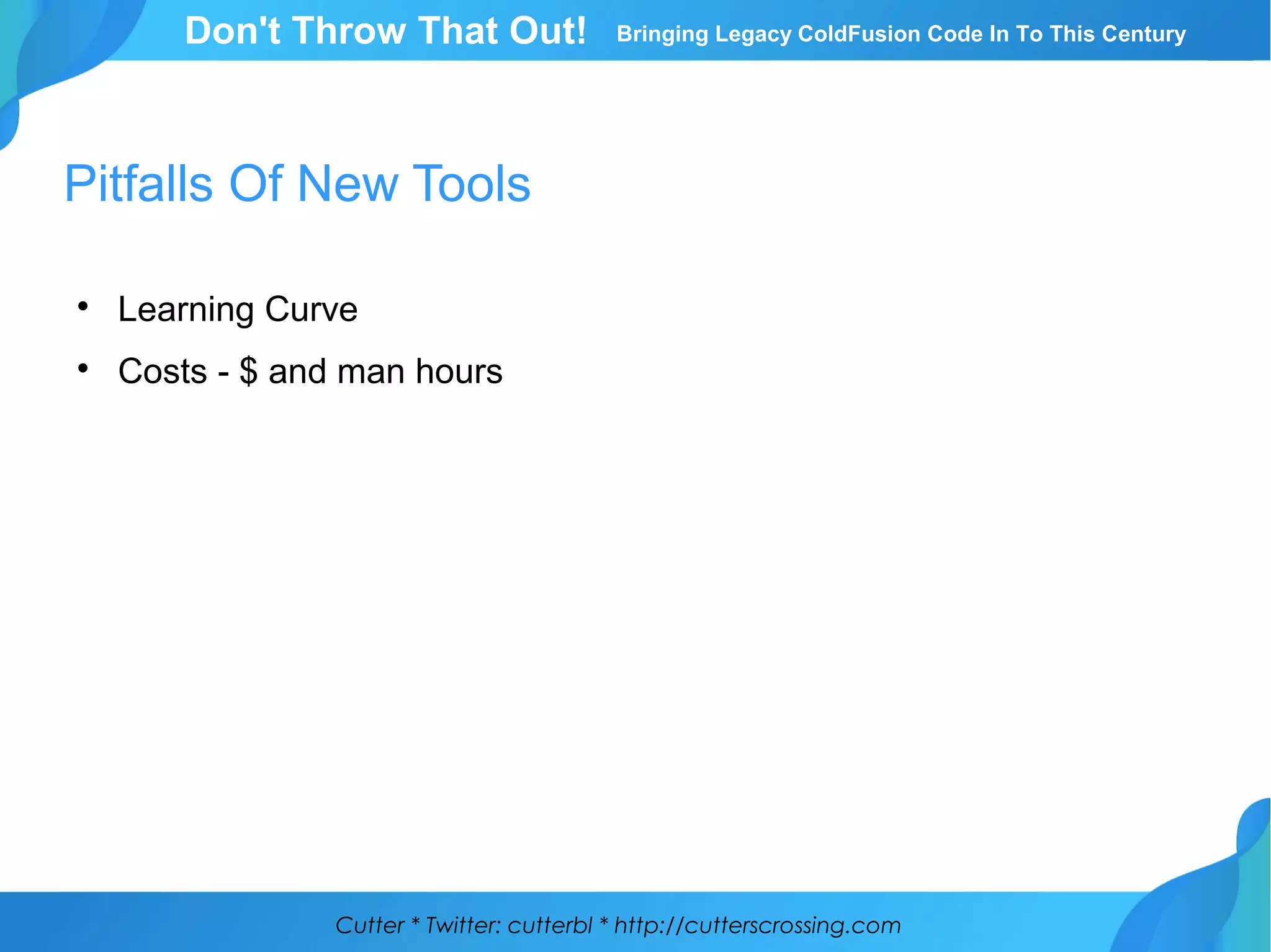Cutter * Twitter: cutterbl * http://cutterscrossing.com
Don't Throw That Out! Bringing Legacy ColdFusion Code In To This Century
Pitfalls Of New Tools

Learning Curve

Costs - $ and man hours
 