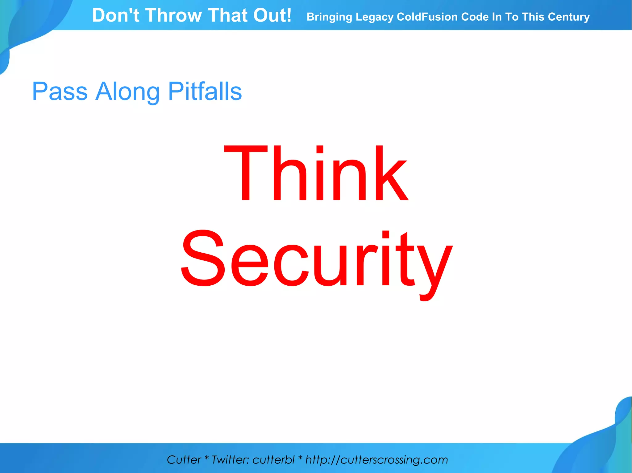 Cutter * Twitter: cutterbl * http://cutterscrossing.com
Don't Throw That Out! Bringing Legacy ColdFusion Code In To This Century
Pass Along Pitfalls
Think
Security
 