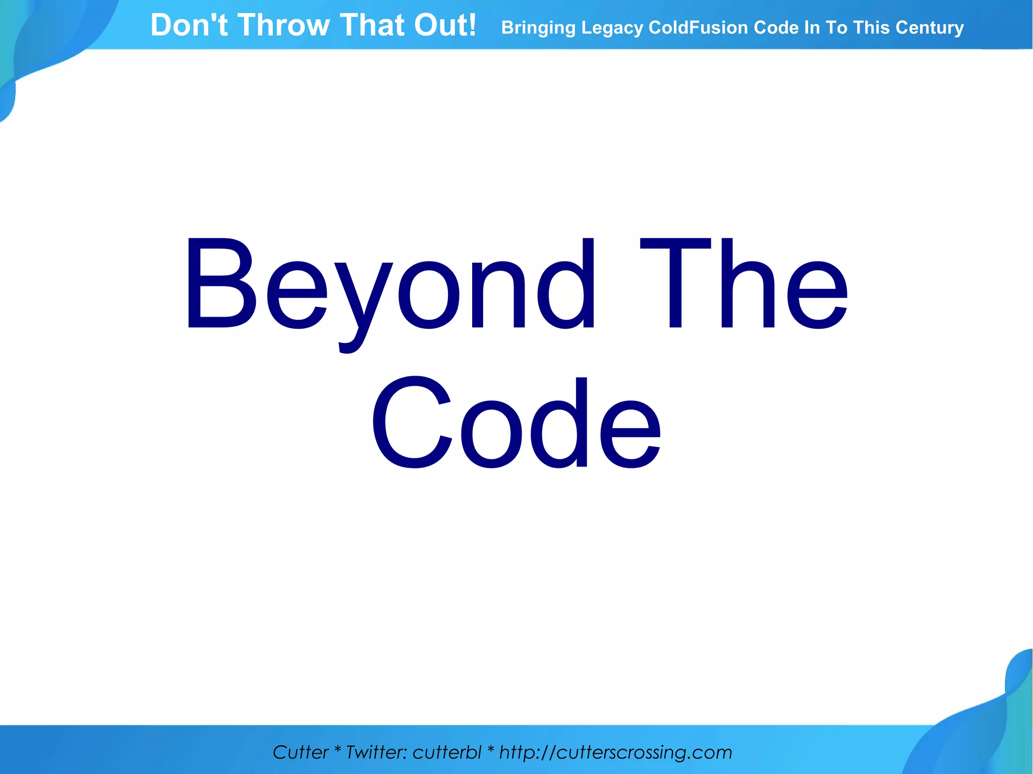 Cutter * Twitter: cutterbl * http://cutterscrossing.com
Don't Throw That Out! Bringing Legacy ColdFusion Code In To This Century
Beyond The
Code
 