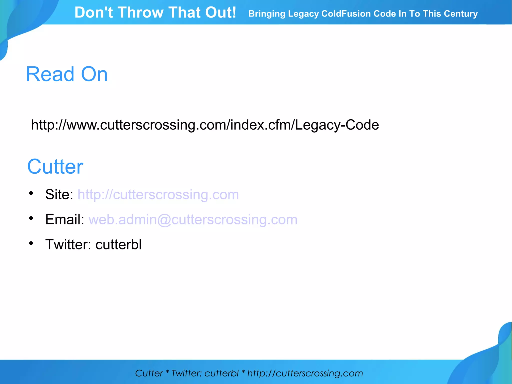 Cutter * Twitter: cutterbl * http://cutterscrossing.com
Don't Throw That Out! Bringing Legacy ColdFusion Code In To This Century
Read On
http://www.cutterscrossing.com/index.cfm/Legacy-Code
Cutter

Site: http://cutterscrossing.com

Email: web.admin@cutterscrossing.com

Twitter: cutterbl
 