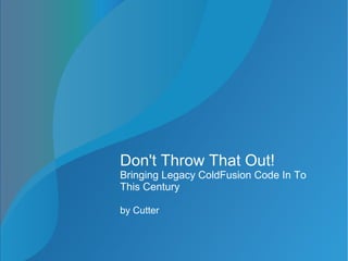 Don't Throw That Out!
Bringing Legacy ColdFusion Code In To
This Century
by Cutter
 