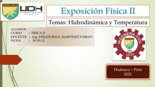 ALUMNOS
CURSO : FÍSICA II
DOCENTE : Ing. EFRAIN RAUL MARTINEZ FABIAN
FECHA : 28/05/21
Exposición Física II
Huánuco – Perú
2021
Temas: Hidrodinámica y Temperatura
 