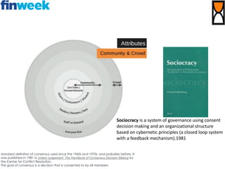 Sociocracy is a system of governance using consent
decision making and an organizational structure
based on cybernetic principles (a closed loop system
with a feedback mechanism).1981
standard definition of consensus used since the 1960s and 1970s, and probably before. It
was published in 1981 in United Judgement: The Handbook of Consensus Decision Making by
the Center for Conflict Resolution.
The goal of consensus is a decision that is consented to by all members.
 