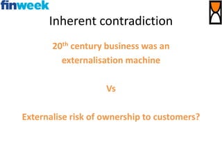 Inherent contradiction
20th century business was an
externalisation machine
Vs
Externalise risk of ownership to customers?
 
