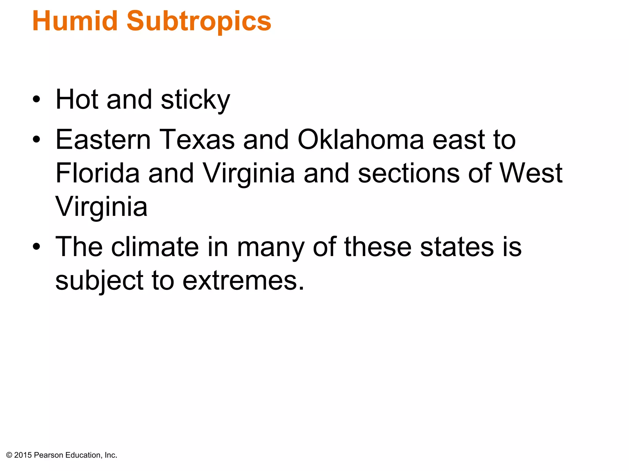 Humid Subtropics 
• Hot and sticky 
• Eastern Texas and Oklahoma east to 
Florida and Virginia and sections of West 
Virginia 
• The climate in many of these states is 
subject to extremes. 
© 2015 Pearson Education, Inc. 
 