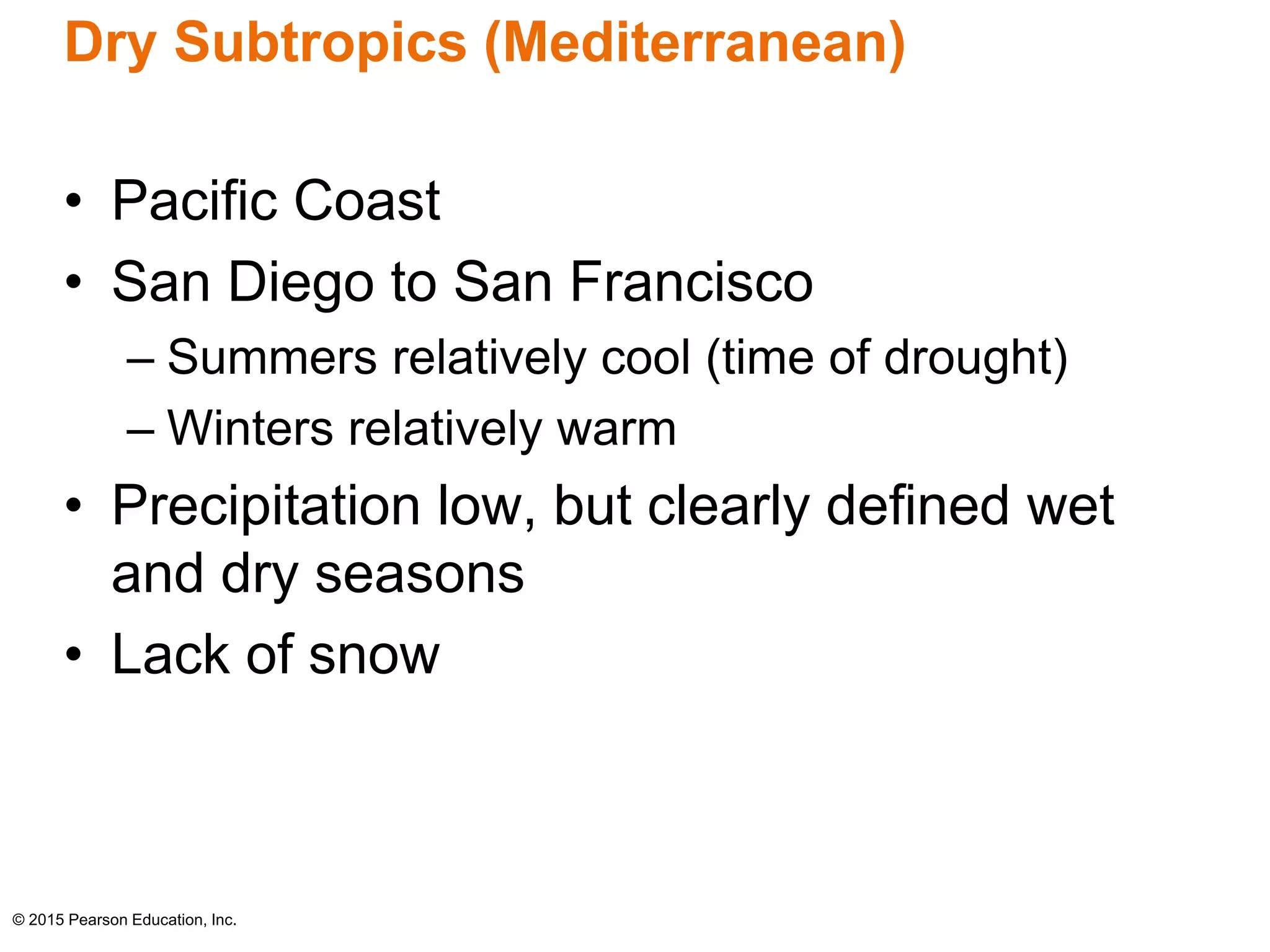 Dry Subtropics (Mediterranean) 
• Pacific Coast 
• San Diego to San Francisco 
– Summers relatively cool (time of drought) 
– Winters relatively warm 
• Precipitation low, but clearly defined wet 
and dry seasons 
• Lack of snow 
© 2015 Pearson Education, Inc. 
 