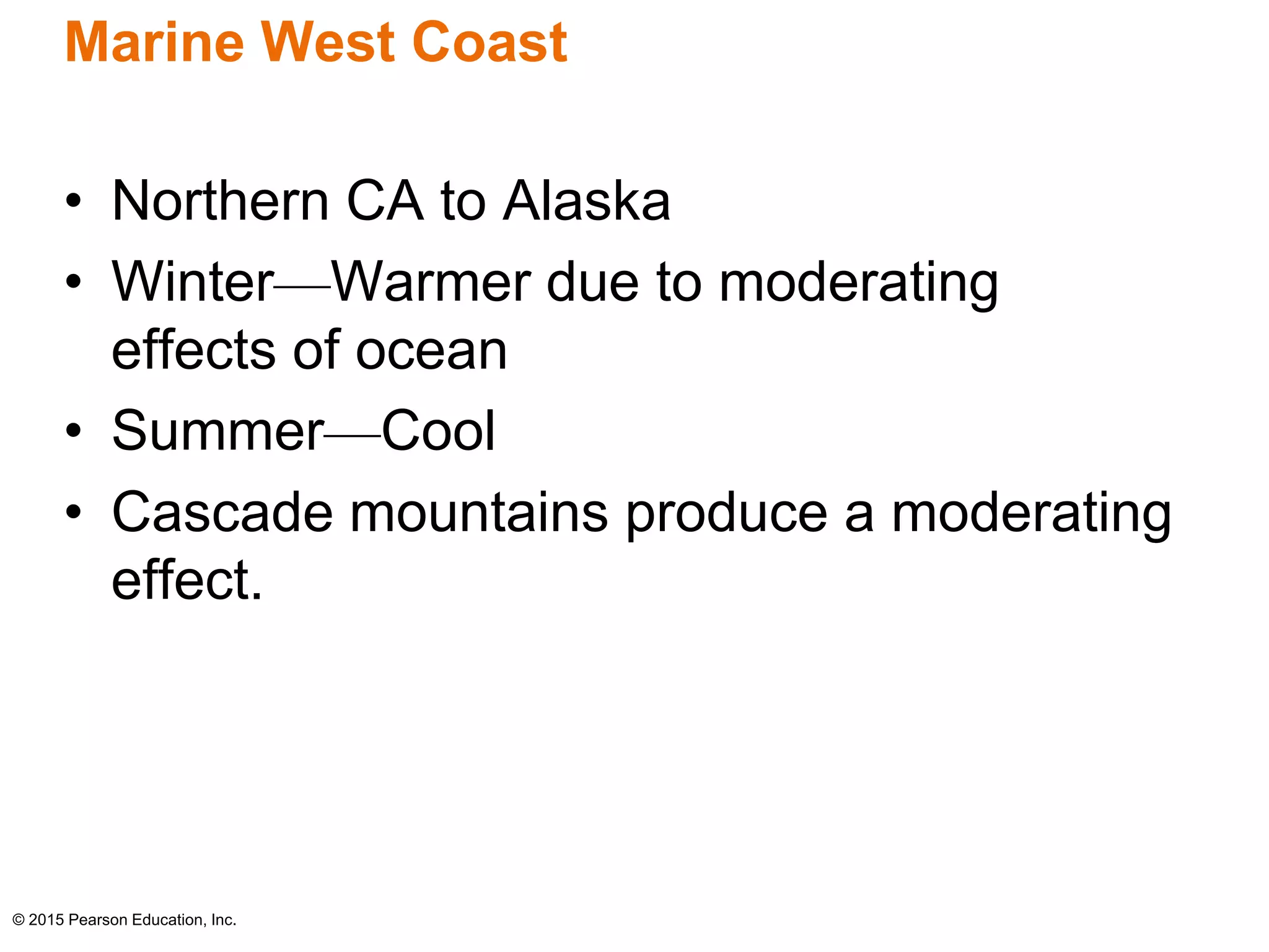 Marine West Coast 
• Northern CA to Alaska 
• Winter—Warmer due to moderating 
effects of ocean 
• Summer—Cool 
• Cascade mountains produce a moderating 
effect. 
© 2015 Pearson Education, Inc. 
 