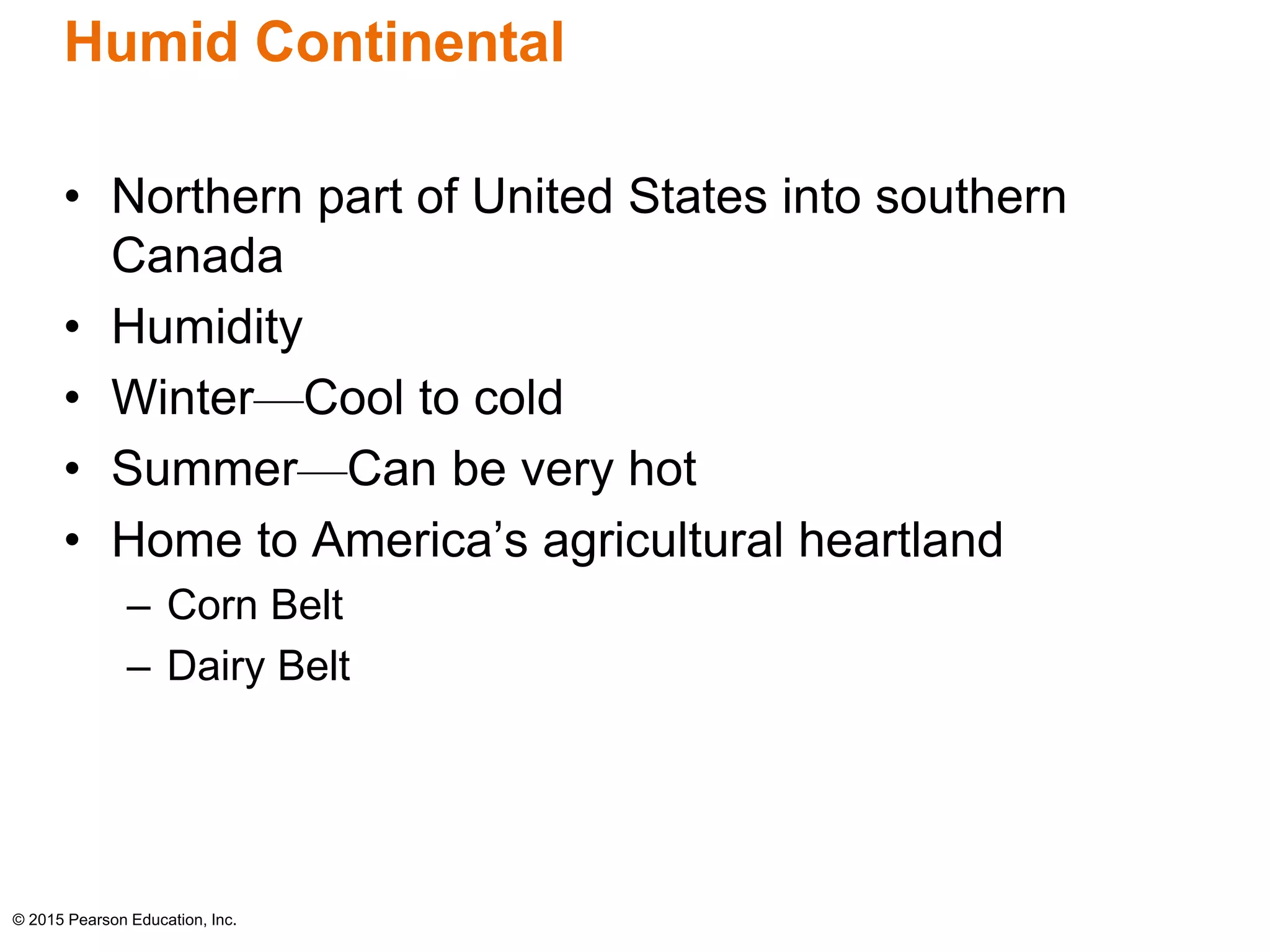 Humid Continental 
• Northern part of United States into southern 
Canada 
• Humidity 
• Winter—Cool to cold 
• Summer—Can be very hot 
• Home to America’s agricultural heartland 
– Corn Belt 
– Dairy Belt 
© 2015 Pearson Education, Inc. 
 