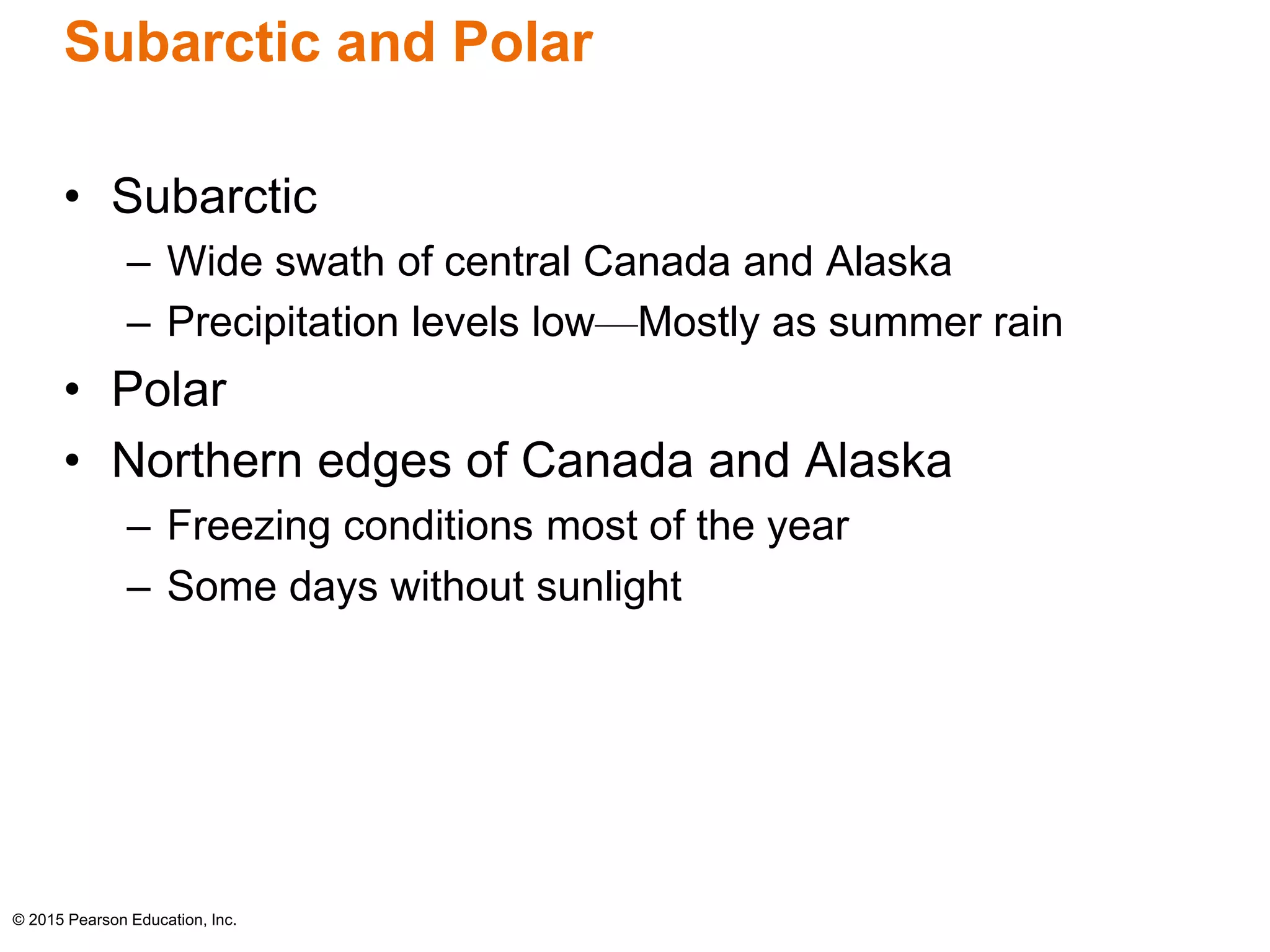 Subarctic and Polar 
• Subarctic 
– Wide swath of central Canada and Alaska 
– Precipitation levels low—Mostly as summer rain 
• Polar 
• Northern edges of Canada and Alaska 
– Freezing conditions most of the year 
– Some days without sunlight 
© 2015 Pearson Education, Inc. 
 