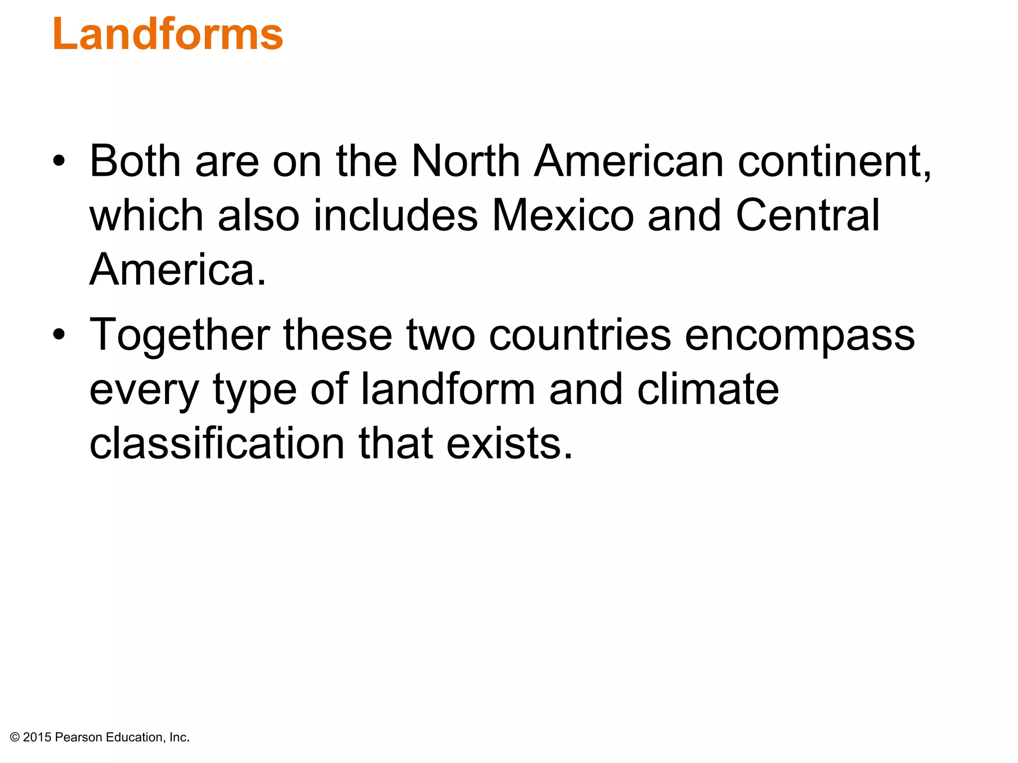 Landforms 
• Both are on the North American continent, 
which also includes Mexico and Central 
America. 
• Together these two countries encompass 
every type of landform and climate 
classification that exists. 
© 2015 Pearson Education, Inc. 
 