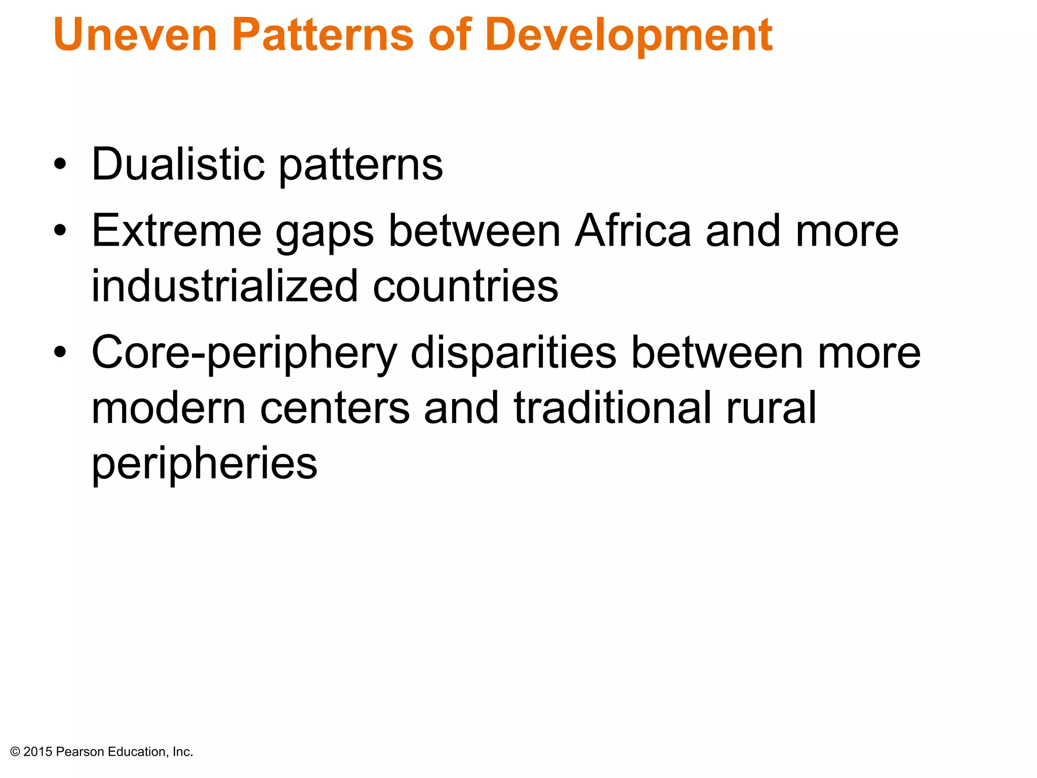 Uneven Patterns of Development 
• Dualistic patterns 
• Extreme gaps between Africa and more 
industrialized countries 
• Core-periphery disparities between more 
modern centers and traditional rural 
peripheries 
© 2015 Pearson Education, Inc. 
 