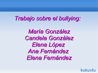 Trabajo sobre el bullying:

     María González
    Candela González
      Elena López
     Ana Fernández
    Elena Fernández
 