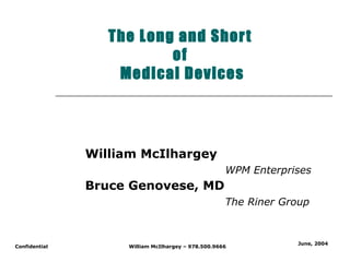 The Long and Short  of  Medical Devices William McIlhargey   WPM Enterprises Bruce Genovese, MD The Riner Group June, 2004 