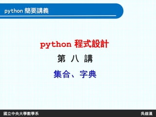 第 八 講
集合、字典
python 程式設計
python 簡要講義
國立中央大學數學系 吳維漢
 