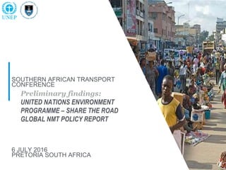 SOUTHERN AFRICAN TRANSPORT
CONFERENCE
Preliminary findings:
UNITED NATIONS ENVIRONMENT
PROGRAMME – SHARE THE ROAD
GLOBAL NMT POLICY REPORT
6 JULY 2016
PRETORIA SOUTH AFRICA
 