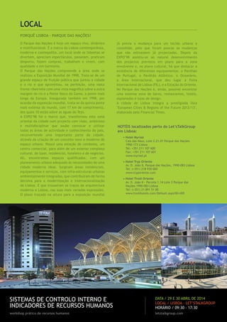 LOCAL
PORQUÊ LISBOA – PARQUE DAS NAÇÕES?
O Parque das Nações é hoje um espaço vivo, dinâmico
e multifuncional. É a marca da Lisboa contemporânea,
moderna e cosmopolita, um local onde os lisboetas se
divertem, apreciam espectáculos, passeiam, praticam
desporto, fazem compras, trabalham e vivem, com
qualidade e em harmonia.
O Parque das Nações compreende a área onde se
realizou a Exposição Mundial de 1998. Trata-se de um
grande espaço de fruição pública que juntou a cidade
e o rio e que aproveitou, na perfeição, uma vasta
frente ribeirinha com uma vista magnífica sobre a outra
margem do rio e a Ponte Vasco da Gama, a ponte mais
longa da Europa. Inaugurada também em 1998, por
ocasião da exposição mundial, trata-se da quinta ponte
mais extensa do mundo, com 17 km de comprimento,
dos quais 10 estão sobre as águas do Tejo.
A EXPO’98 foi o marco que, transformou esta zona
oriental da cidade num projecto com visão, ambicioso
e multidisciplinar que soube convocar e utilizar
todas as áreas de actividade e conhecimento do país,
reconvertendo uma importante parte da cidade,
através da criação de um conceito novo e moderno de
espaço urbano. Possui uma estação de comboios, um
centro comercial, para além de um extenso complexo
cultural, de lazer, residencial, hoteleiro e de negócios.
Ali, encontramos espaços qualificados, com um
planeamento urbano adequado às necessidades de uma
cidade moderna ideal. Surgiram áreas residenciais,
equipamentos e serviços, com infra-estruturas urbanas
ambientalmente integradas, que contribuíram de forma
decisiva para a modernização e internacionalização
de Lisboa. E que trouxeram os traços da arquitectura
moderna a Lisboa, nas suas mais variadas expressões.
O plano traçado na altura para a exposição mundial

já previa a mudança para um tecido urbano a
consolidar, pelo que foram poucas as mudanças
que não estivessem já projectadas. Depois da
EXPO’98 assistiu-se ao natural desenvolvimento
dos projectos previstos em plano para a zona
envolvente e, no plano cultural, há que destacar a
existência de diferentes equipamentos: o Pavilhão
de Portugal, o Pavilhão Atlântico, o Oceanário,
a Área Internacional, que deu lugar à Feira
Internacional de Lisboa (FIL), e a Estação do Oriente.
No Parque das Nações é, ainda, possível encontrar
uma extensa zona de bares, restaurantes, hotéis,
esplanadas e lojas de design.
A cidade de Lisboa integra a prestigiada lista
"European Cities & Regions of the Future 2012/13",
elaborada pelo Financial Times.

HOTÉIS localizados perto do Let’sTalkGroup
em Lisboa:
• Hotel Myriad
Cais das Naus, Lote 2.21.01 Parque das Nações
1990-173 Lisboa
Tel: +351 211 107 600
Fax: +351 211 107 601
www.myriad.pt
• Hotel Tryp Oriente
Av. D. João II, Parque das Nações, 1990-083 Lisboa
Tel: (+351) 218 930 000
www.tryporiente.com
• Hotel Tivoli Oriente
Av. D. João II - Parcela 1.14 Lote 3 Parque das
Nações 1990-083 Lisboa
Tel: (+351) 21 891 51 00
www.tivolihotels.com/Default.aspx?ID=459

SISTEMAS DE CONTROLO INTERNO E
INDICADORES DE RECURSOS HUMANOS

data / 29 e 30 abril de 2014
LOCAL / LISBOA · LET’STALKGROUP
HORÁRIO / 09:30 - 17:30

workshop prático de recursos humanos

letstalkgroup.com

 