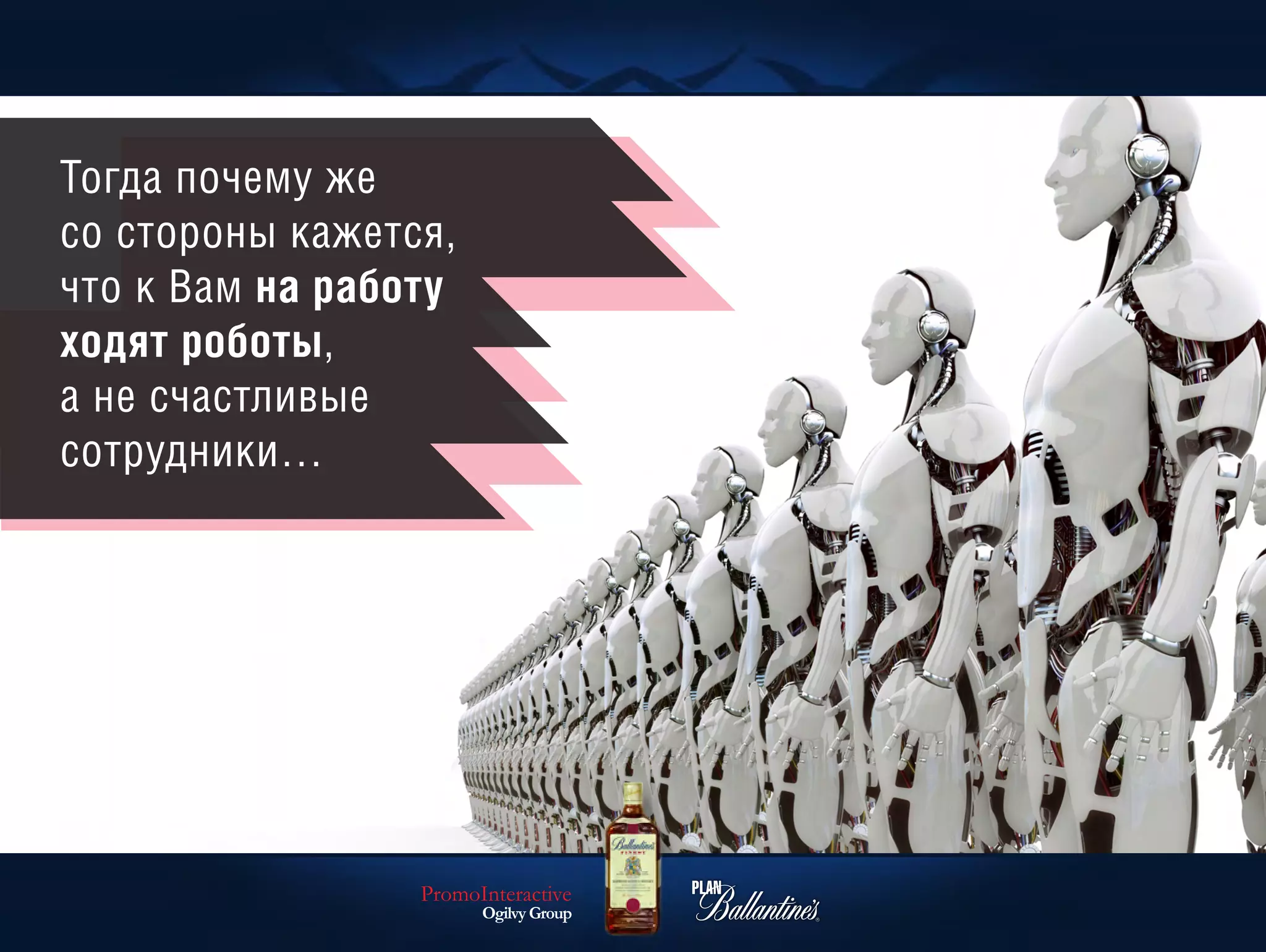 Тогда почему же
со стороны кажется,
что к Вам на работу
ходят роботы,
а не счастливые
сотрудники…




                 PromoInteractive
                       Ogilvy Group
 