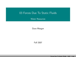 03 Forces Due To Static Fluids
         Water Resources



          Dave Morgan




            Fall 2007




                           Forces Due To Static Fluids   WRI   1/48
 