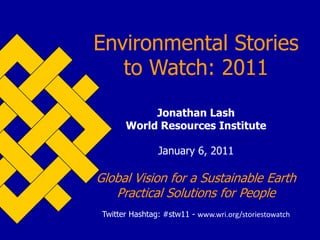 Environmental Stories to Watch: 2011Jonathan LashWorld Resources Institute January 6, 2011Global Vision for a Sustainable EarthPractical Solutions for People Twitter Hashtag: #stw11 - www.wri.org/storiestowatch 