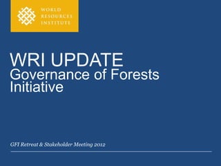 WRI UPDATE
Governance of Forests
Initiative


GFI Retreat & Stakeholder Meeting 2012
 