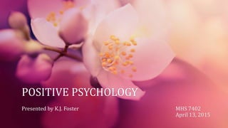 POSITIVE PSYCHOLOGY
Presented by K.J. Foster MHS 7402
April 13, 2015
 