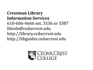 Cressman Library
Information Services
610-606-4666 ext. 3536 or 3387
libinfo@cedarcrest.edu
http://library.cedarcrest.edu
http://libguides.cedarcrest.edu
 