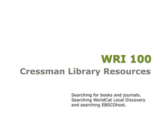 WRI 100
Cressman Library Resources
Searching for books and journals.
Searching WorldCat Local Discovery
and searching EBSCOhost.
 