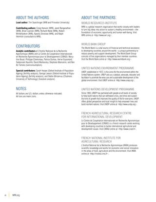 About the Authors 
Lead author: Tim Searchinger (WRI and Princeton University) 
Contributing authors: Craig Hanson (WRI), Janet Ranganathan 
(WRI), Brian Lipinski (WRI), Richard Waite (WRI), Robert 
Winterbottom (WRI), Ayesha Dinshaw (WRI), and Ralph 
Heimlich (consultant to WRI). 
CONTRIBUTORS 
Analytic contributors at L’Institut National de la Recherche 
Agronomique (INRA) and Le Centre de Coopération Internationale 
en Recherche Agronomique pour le Développement (CIRAD): Mary-line 
vi WRI.org 
Boval, Philippe Chemineau, Patrice Dumas, Herve Guyomard, 
Sadasivam Kaushik, David Markovsky, Stephane Manceron, and Ben 
Ari Tamara (overconsumption). 
Special contributors: Sarah Harper (Oxford Institute of Population 
Ageing) (fertility analysis), George Leeson (Oxford Institute of Popu-lation 
Ageing) (fertility analysis), and Stefan Wirsenius (Chalmers 
University of Technology) (livestock analysis). 
Notes 
All dollars are U.S. dollars unless otherwise indicated. 
All tons are metric tons. 
About the Partners 
WORLD RESOURCES INSTITUTE 
WRI is a global research organization that works closely with leaders 
to turn big ideas into action to sustain a healthy environment—the 
foundation of economic opportunity and human well-being. Visit 
WRI online at <http://www.wri.org>. 
WORLD BANK GROUP 
The World Bank is a vital source of financial and technical assistance 
to developing countries around the world—a unique partnership to 
reduce poverty and support development. The World Bank Group 
consists of five organizations managed by their member countries. 
Visit the World Bank online at <http://www.worldbank.org>. 
UNITED NATIONS ENVIRONMENT PROGRAMME 
UNEP, established in 1972, is the voice for the environment within the 
United Nations system. UNEP acts as a catalyst, advocate, educator and 
facilitator to promote the wise use and sustainable development of the 
global environment. Visit UNEP online at <http://www.unep.org>. 
UNITED NATIONS DEVELOPMENT PROGRAMME 
Since 1966, UNDP has partnered with people at all levels of society 
to help build nations that can withstand crisis, and drive and sustain 
the kind of growth that improves the quality of life for everyone. UNDP 
offers global perspective and local insight to help empower lives and 
build resilient nations. Visit UNDP online at <http://www.undp.org>. 
FRENCH AGRICULTURAL RESEARCH CENTRE 
FOR INTERNATIONAL DEVELOPMENT 
Le Centre de Coopération Internationale en Recherche Agronomique 
pour le Développement (CIRAD) is a French research center working 
with developing countries to tackle international agricultural and 
development issues. Visit CIRAD online at <http://www.cirad.fr>. 
FRENCH NATIONAL INSTITUTE FOR 
AGRICULTURAL RESEARCH 
L’Institut National de la Recherche Agronomique (INRA) produces 
scientific knowledge and works for economic and social innovation 
in the areas of food, agriculture and the environment. Visit INRA 
online at <http://institut.inra.fr>. 
 