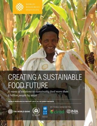 Creating a Sustainable 
Food Future 
A menu of solutions to sustainably feed more than 
9 billion people by 2050 
World Resources Report 2013–14: Interim Findings 
with technical contributions from 
 