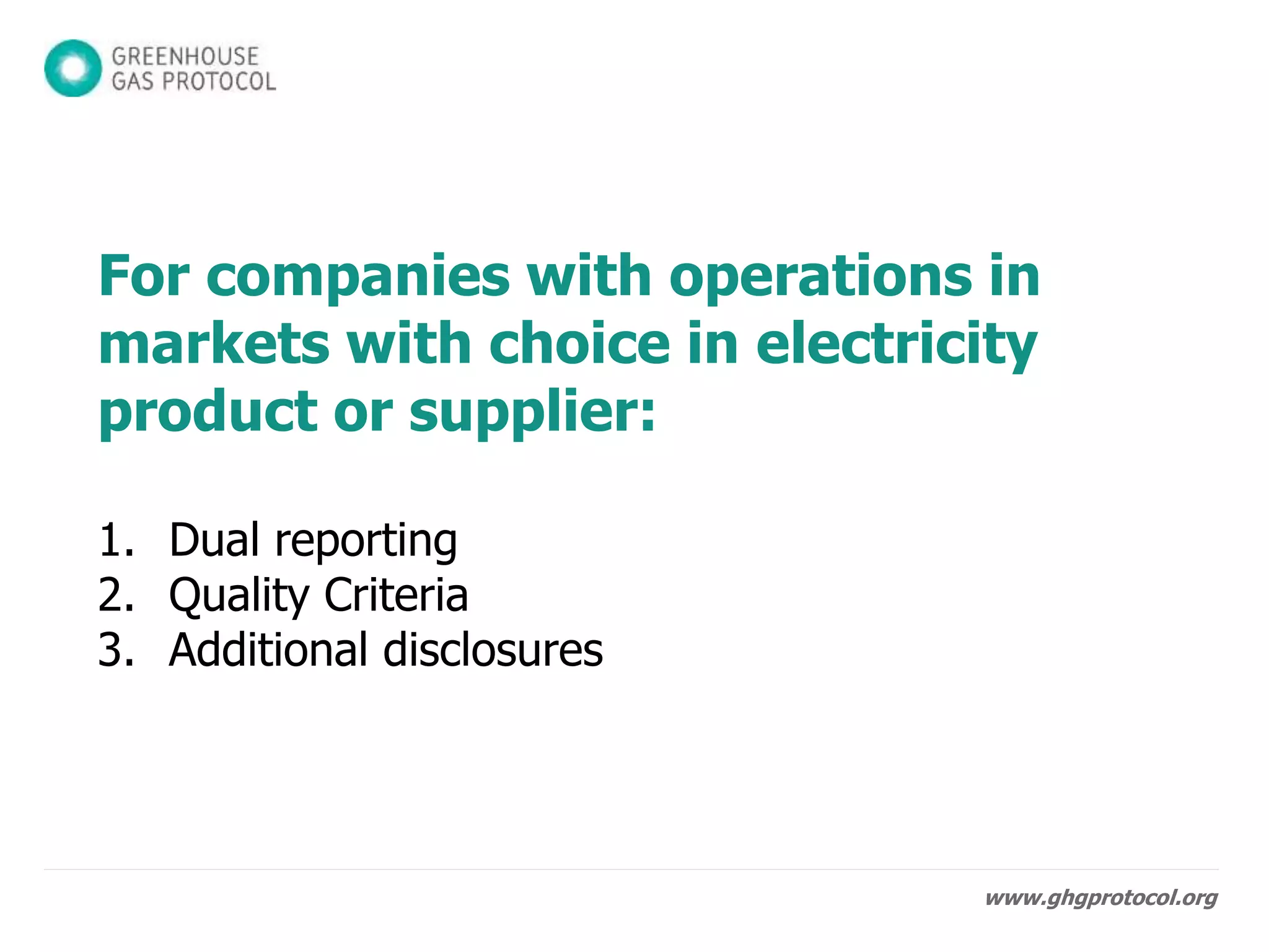www.ghgprotocol.org
For companies with operations in
markets with choice in electricity
product or supplier:
1. Dual reporting
2. Scope 2 Quality Criteria
3. Recommended additional disclosures
 