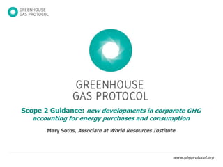 www.ghgprotocol.org
Scope 2 Guidance
New developments in corporate GHG accounting for electricity
Mary Sotos, Associate at World Resources Institute
 