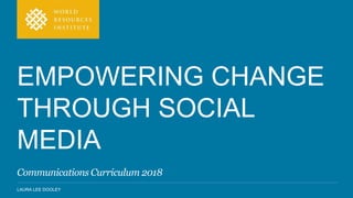 LAURA LEE DOOLEY
EMPOWERING CHANGE
THROUGH SOCIAL
MEDIA
Communications Curriculum 2018
 