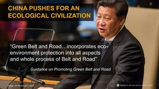 CHINA PUSHES FOR AN
ECOLOGICAL CIVILIZATION
Image: UN Photo/Loey Felipe
“Green Belt and Road…incorporates eco-
environment protection into all aspects
and whole process of Belt and Road”
Guidance on Promoting Green Belt and Road
 